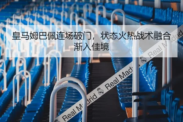 皇马姆巴佩连场破门，状态火热战术融合渐入佳境