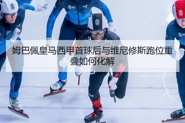 姆巴佩皇马西甲首球后与维尼修斯跑位重叠如何化解