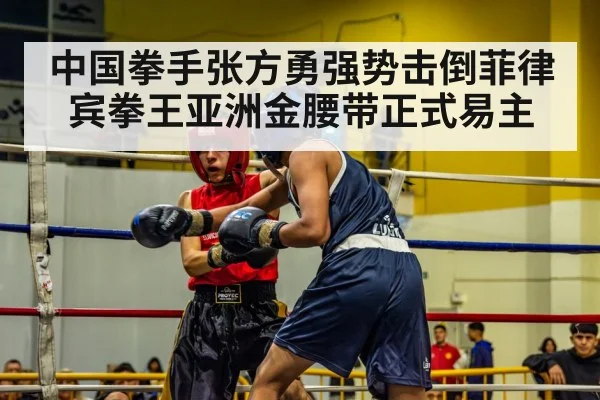 中国拳手张方勇强势击倒菲律宾拳王亚洲金腰带正式易主