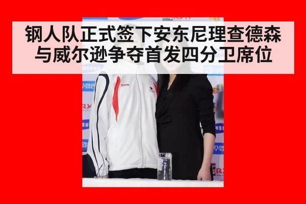 钢人队正式签下安东尼理查德森 与威尔逊争夺首发四分卫席位
