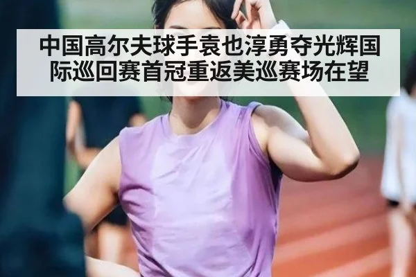中国高尔夫球手袁也淳勇夺光辉国际巡回赛首冠重返美巡赛场在望