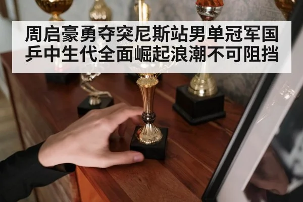 周启豪勇夺突尼斯站男单冠军国乒中生代全面崛起浪潮不可阻挡